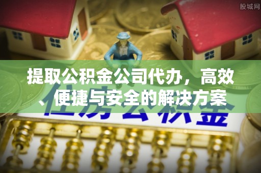 尼玛提取公积金公司代办，高效、便捷与安全的解决方案