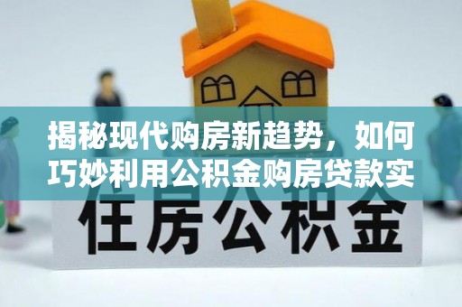 尼玛揭秘现代购房新趋势，如何巧妙利用公积金购房贷款实现梦想家园