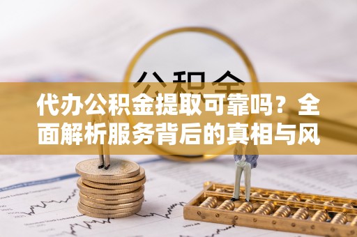 尼玛代办公积金提取可靠吗？全面解析服务背后的真相与风险