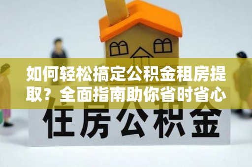 尼玛如何轻松搞定公积金租房提取？全面指南助你省时省心