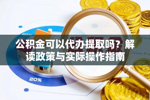尼玛公积金可以代办提取吗？解读政策与实际操作指南