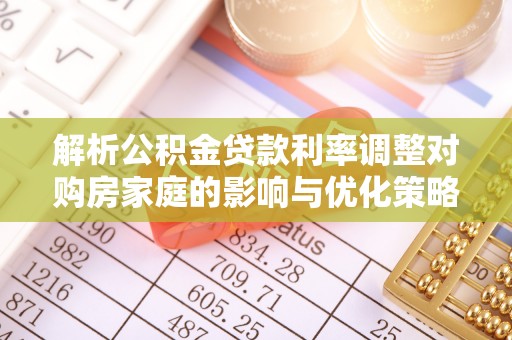 尼玛解析公积金贷款利率调整对购房家庭的影响与优化策略