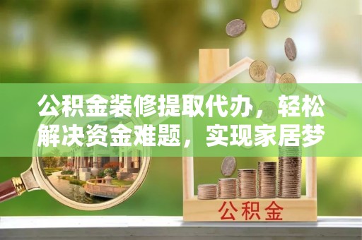 尼玛公积金装修提取代办，轻松解决资金难题，实现家居梦想