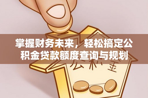 尼玛掌握财务未来，轻松搞定公积金贷款额度查询与规划