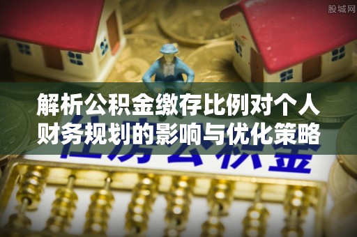 尼玛解析公积金缴存比例对个人财务规划的影响与优化策略
