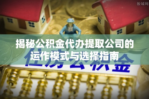 尼玛揭秘公积金代办提取公司的运作模式与选择指南
