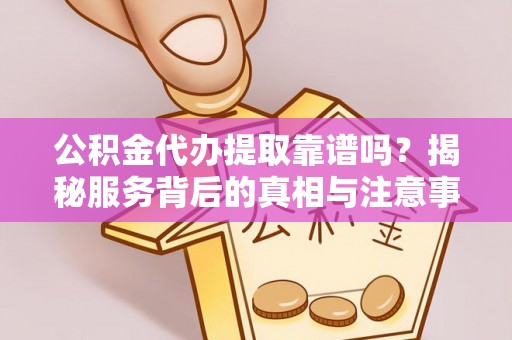 尼玛公积金代办提取靠谱吗？揭秘服务背后的真相与注意事项