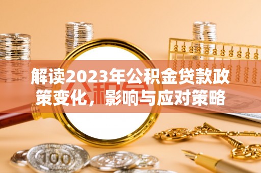 尼玛解读2023年公积金贷款政策变化，影响与应对策略