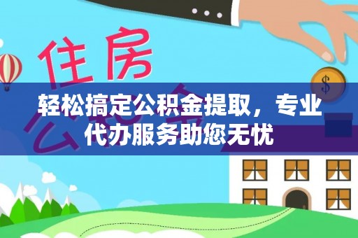 尼玛轻松搞定公积金提取，专业代办服务助您无忧