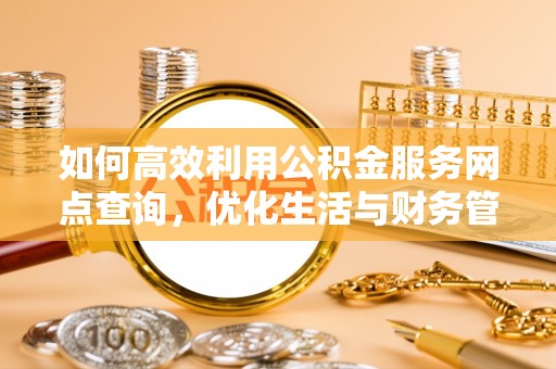 尼玛如何高效利用公积金服务网点查询，优化生活与财务管理