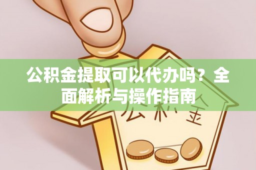 尼玛公积金提取可以代办吗？全面解析与操作指南