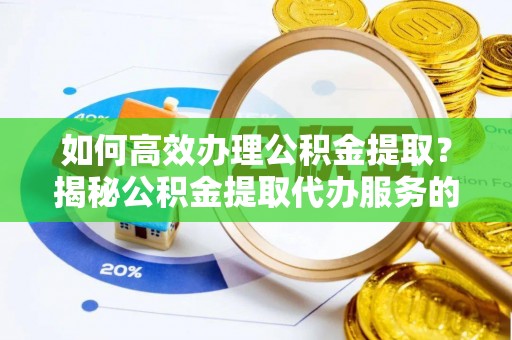 尼玛如何高效办理公积金提取？揭秘公积金提取代办服务的优势与注意事项
