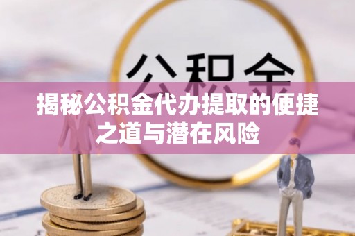尼玛揭秘公积金代办提取的便捷之道与潜在风险