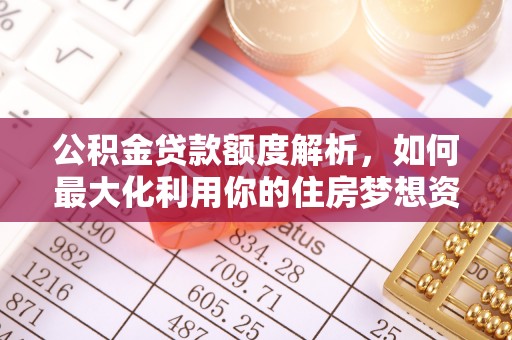 尼玛公积金贷款额度解析，如何最大化利用你的住房梦想资金