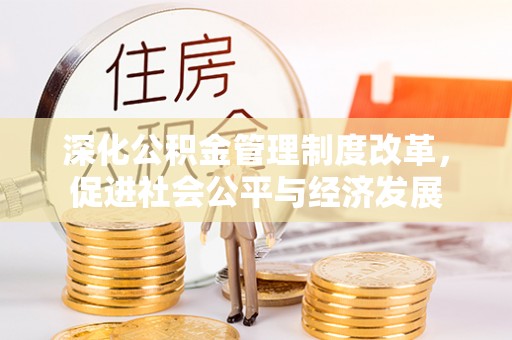 尼玛深化公积金管理制度改革，促进社会公平与经济发展