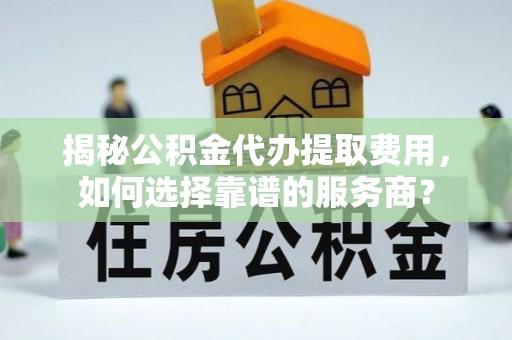 尼玛揭秘公积金代办提取费用，如何选择靠谱的服务商？