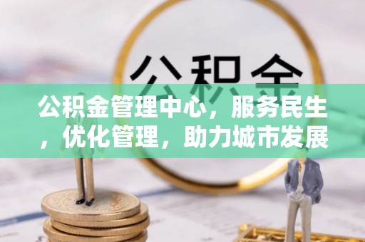 尼玛公积金管理中心，服务民生，优化管理，助力城市发展