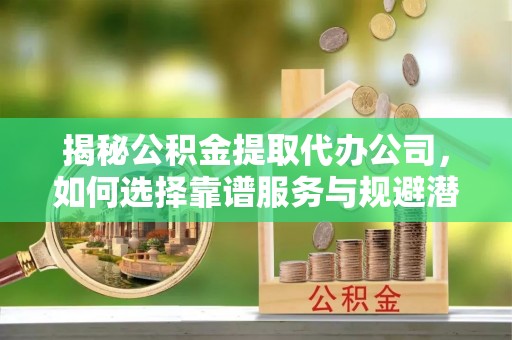 尼玛揭秘公积金提取代办公司，如何选择靠谱服务与规避潜在风险