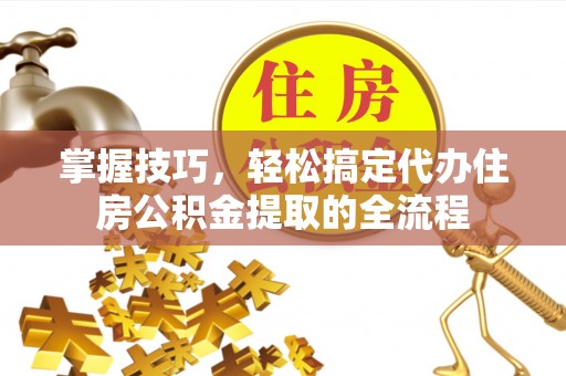 尼玛掌握技巧，轻松搞定代办住房公积金提取的全流程
