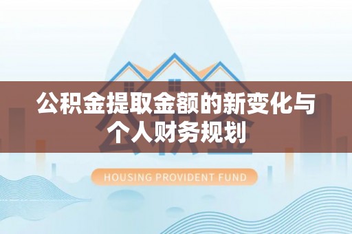 尼玛公积金提取金额的新变化与个人财务规划