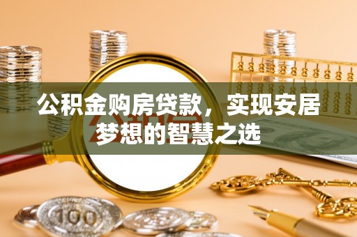 尼玛公积金购房贷款，实现安居梦想的智慧之选