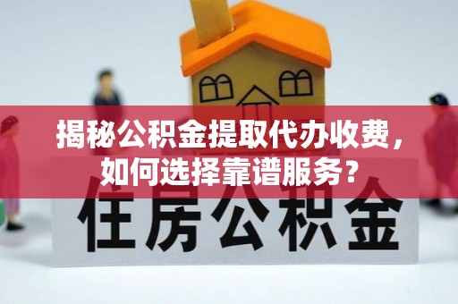 尼玛揭秘公积金提取代办收费，如何选择靠谱服务？