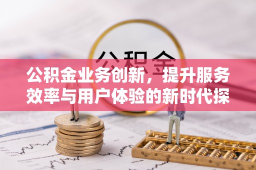 尼玛公积金业务创新，提升服务效率与用户体验的新时代探索