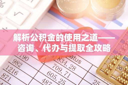 尼玛解析公积金的使用之道——咨询、代办与提取全攻略