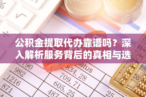 尼玛公积金提取代办靠谱吗？深入解析服务背后的真相与选择指南