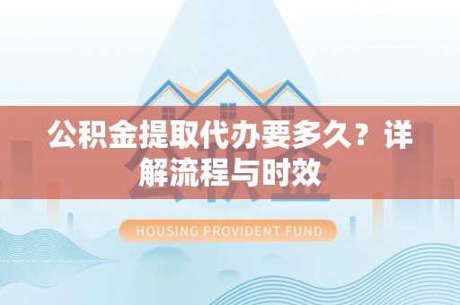 尼玛公积金提取代办要多久？详解流程与时效