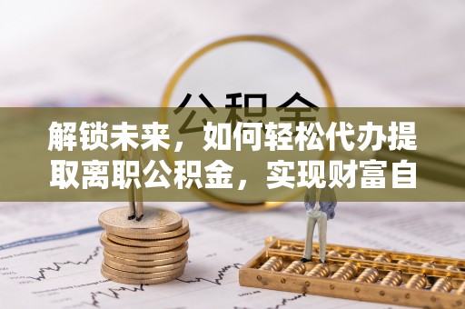 尼玛解锁未来，如何轻松代办提取离职公积金，实现财富自由的第一步