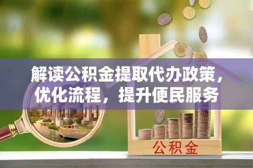 尼玛解读公积金提取代办政策，优化流程，提升便民服务