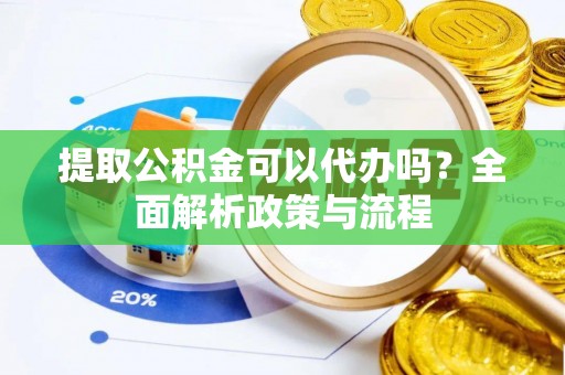 尼玛提取公积金可以代办吗？全面解析政策与流程