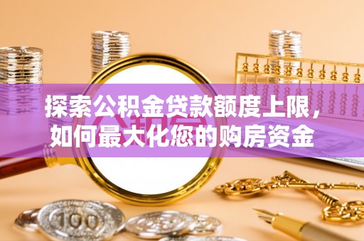 尼玛探索公积金贷款额度上限，如何最大化您的购房资金