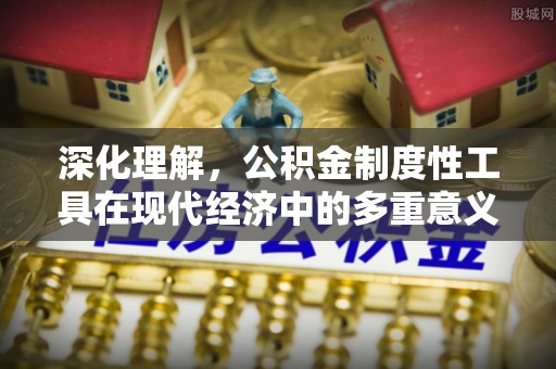 尼玛深化理解，公积金制度性工具在现代经济中的多重意义