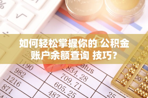 尼玛如何轻松掌握你的 公积金账户余额查询 技巧？
