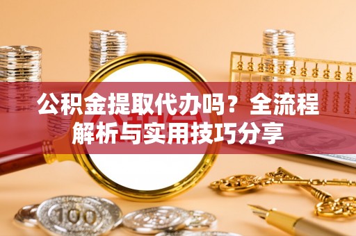 尼玛公积金提取代办吗？全流程解析与实用技巧分享