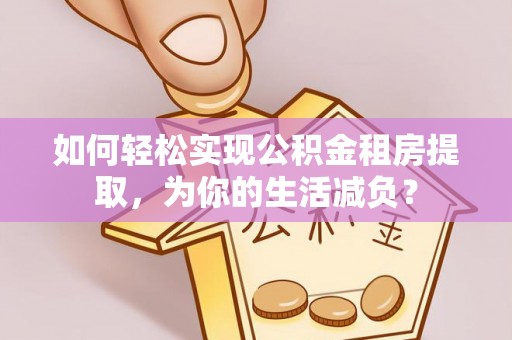尼玛如何轻松实现公积金租房提取，为你的生活减负？