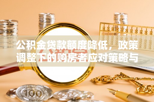 尼玛公积金贷款额度降低，政策调整下的购房者应对策略与未来趋势