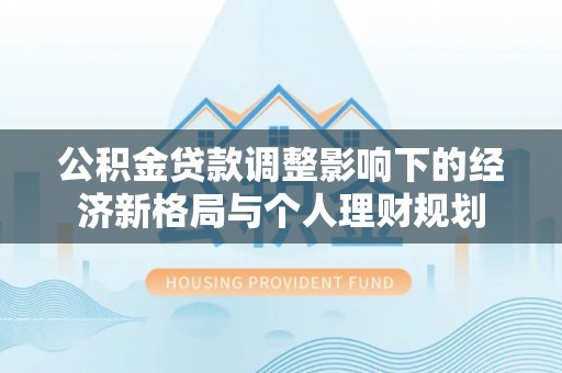 尼玛公积金贷款调整影响下的经济新格局与个人理财规划