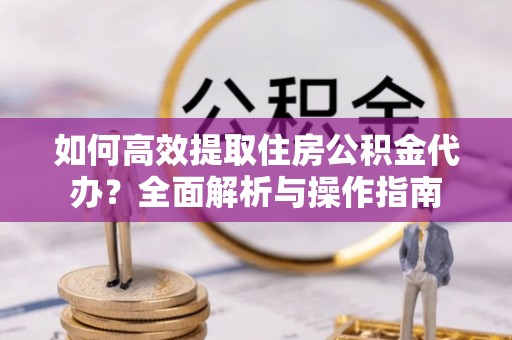 尼玛如何高效提取住房公积金代办？全面解析与操作指南