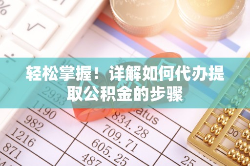 尼玛轻松掌握！详解如何代办提取公积金的步骤