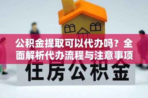 尼玛公积金提取可以代办吗？全面解析代办流程与注意事项