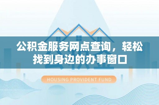 尼玛公积金服务网点查询，轻松找到身边的办事窗口